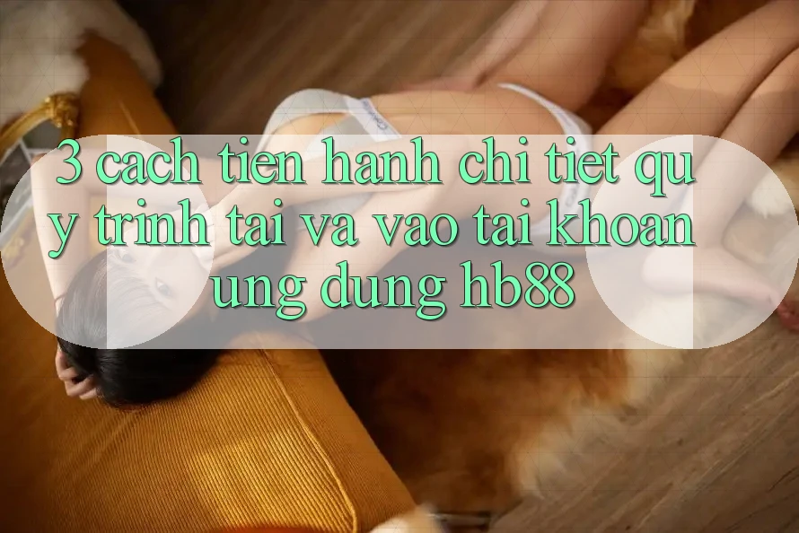3. Cách tiến hành Chi Tiết Quy Trình Tải Và Vào tài khoản Ứng Dụng HB88 3. Cách tiến hành Chi Tiết Quy Trình Tải Và Vào tài khoản Ứng Dụng HB88
