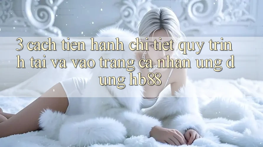 3. Cách tiến hành Chi Tiết Quy Trình Tải Và Vào trang cá nhân Ứng dụng HB88 3. Cách tiến hành Chi Tiết Quy Trình Tải Và Vào trang cá nhân Ứng dụng HB88