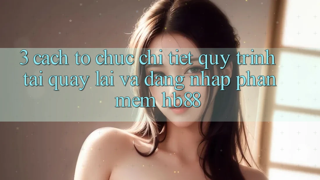 3. Cách tổ chức Chi Tiết Quy Trình Tải quay lại Và Đăng Nhập Phần mềm HB88 3. Cách tổ chức Chi Tiết Quy Trình Tải quay lại Và Đăng Nhập Phần mềm HB88