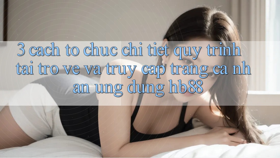 3. Cách tổ chức Chi Tiết Quy Trình Tải trở về Và Truy cập trang cá nhân Ứng Dụng HB88 3. Cách tổ chức Chi Tiết Quy Trình Tải trở về Và Truy cập trang cá nhân Ứng Dụng HB88