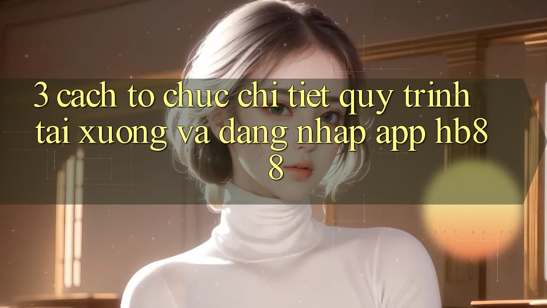 3. Cách tổ chức Chi Tiết Quy Trình Tải xuống Và Đăng Nhập App HB88