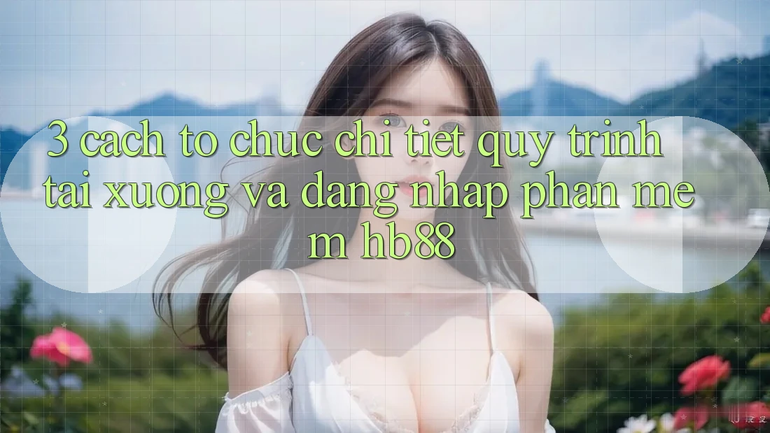 3. Cách tổ chức Chi Tiết Quy Trình Tải xuống Và Đăng Nhập Phần mềm HB88 3. Cách tổ chức Chi Tiết Quy Trình Tải xuống Và Đăng Nhập Phần mềm HB88