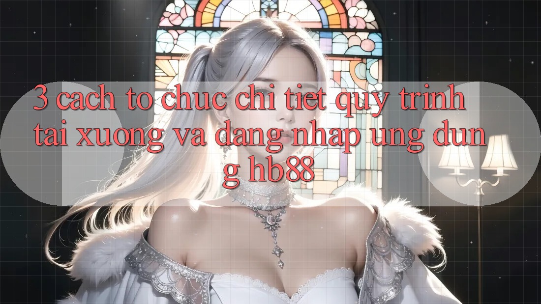3. Cách tổ chức Chi Tiết Quy Trình Tải xuống Và Đăng Nhập Ứng Dụng HB88 3. Cách tổ chức Chi Tiết Quy Trình Tải xuống Và Đăng Nhập Ứng Dụng HB88