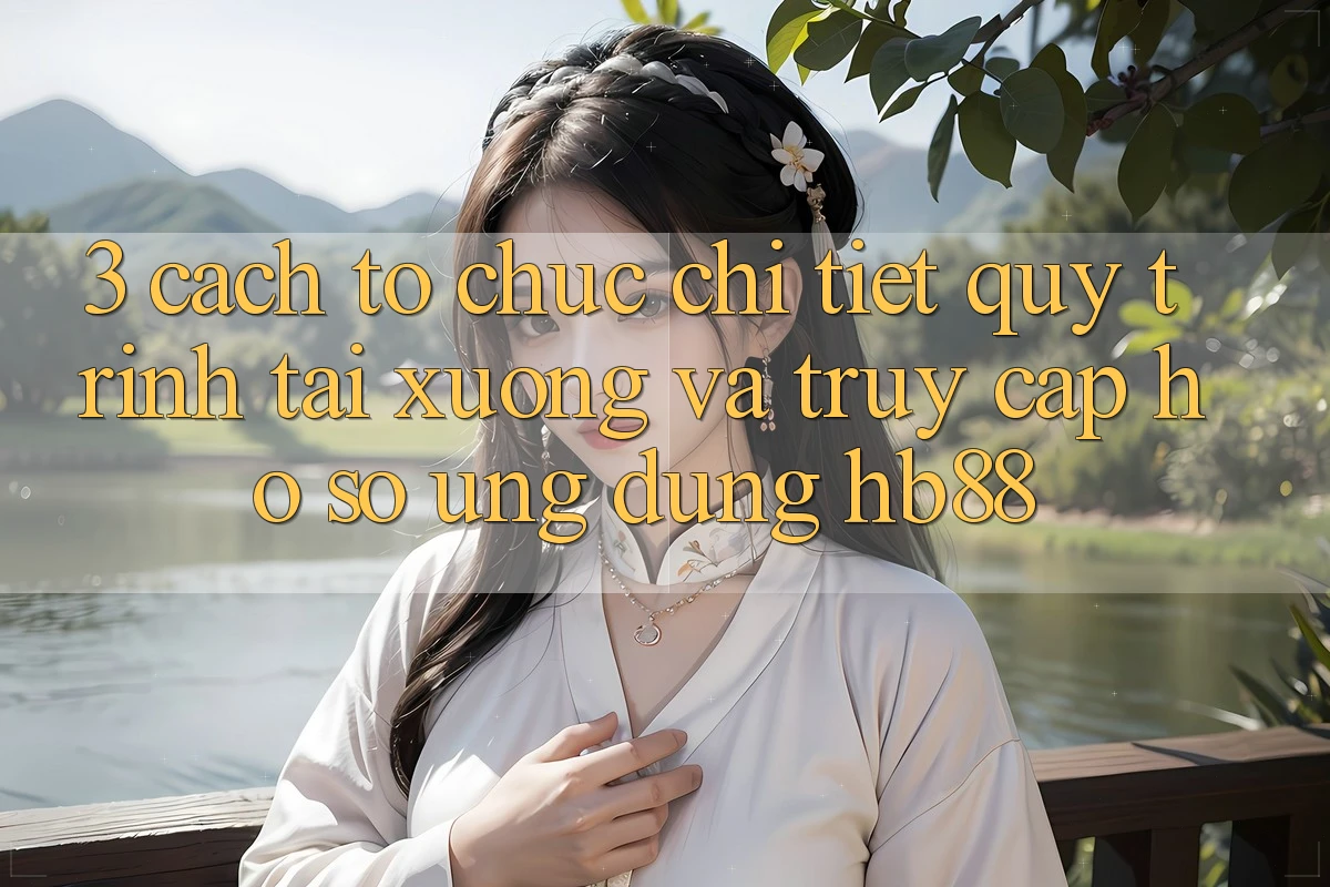3. Cách tổ chức Chi Tiết Quy Trình Tải xuống Và Truy cập hồ sơ Ứng Dụng HB88 3. Cách tổ chức Chi Tiết Quy Trình Tải xuống Và Truy cập hồ sơ Ứng Dụng HB88