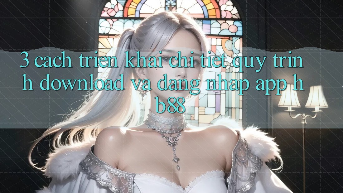 3. Cách triển khai Chi Tiết Quy Trình Download Và Đăng Nhập App HB88 3. Cách triển khai Chi Tiết Quy Trình Download Và Đăng Nhập App HB88