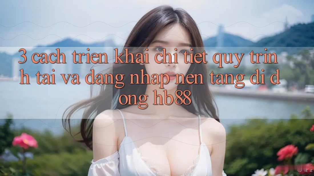 3. Cách triển khai Chi Tiết Quy Trình Tải Và Đăng nhập Nền tảng di động HB88