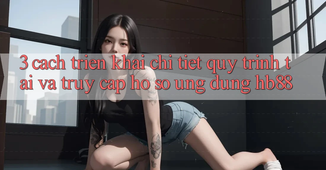 3. Cách triển khai Chi Tiết Quy Trình Tải Và Truy cập hồ sơ Ứng Dụng HB88