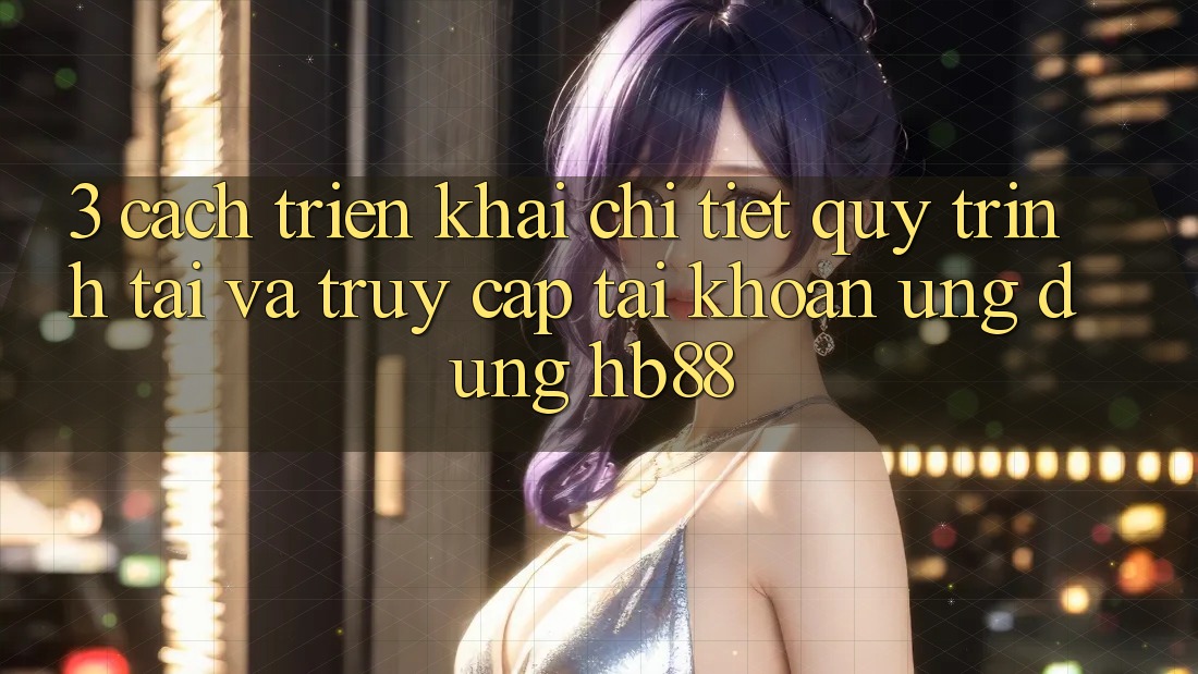 3. Cách triển khai Chi Tiết Quy Trình Tải Và Truy cập tài khoản Ứng Dụng HB88 3. Cách triển khai Chi Tiết Quy Trình Tải Và Truy cập tài khoản Ứng Dụng HB88