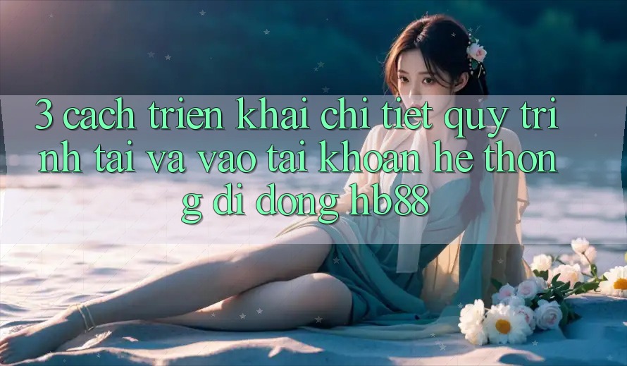 3. Cách triển khai Chi Tiết Quy Trình Tải Và Vào tài khoản Hệ thống di động HB88 3. Cách triển khai Chi Tiết Quy Trình Tải Và Vào tài khoản Hệ thống di động HB88