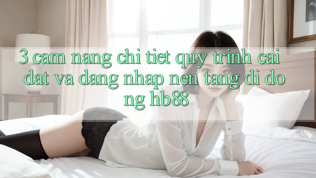 3. Cẩm nang Chi Tiết Quy Trình Cài đặt Và Đăng Nhập Nền tảng di động HB88 3. Cẩm nang Chi Tiết Quy Trình Cài đặt Và Đăng Nhập Nền tảng di động HB88