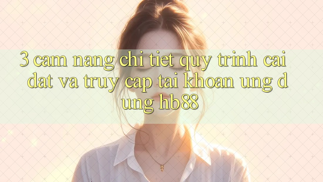 3. Cẩm nang Chi Tiết Quy Trình Cài đặt Và Truy cập tài khoản Ứng Dụng HB88 3. Cẩm nang Chi Tiết Quy Trình Cài đặt Và Truy cập tài khoản Ứng Dụng HB88