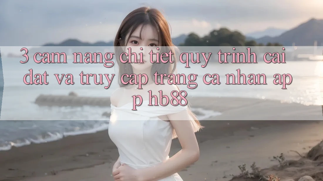 3. Cẩm nang Chi Tiết Quy Trình Cài đặt Và Truy cập trang cá nhân App HB88 3. Cẩm nang Chi Tiết Quy Trình Cài đặt Và Truy cập trang cá nhân App HB88