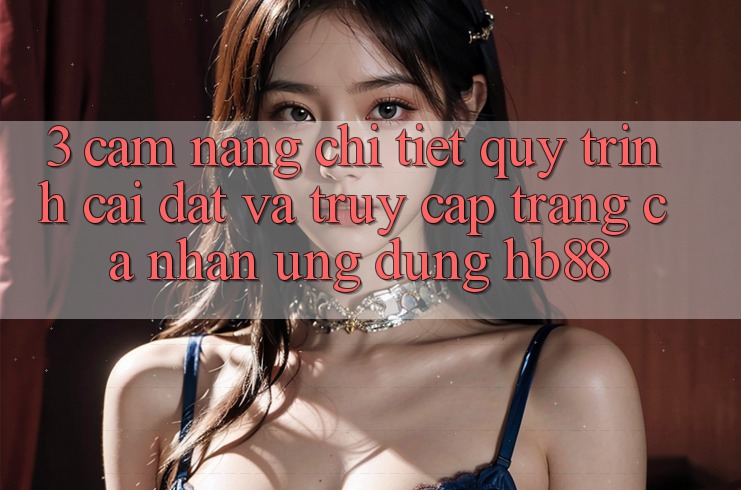 3. Cẩm nang Chi Tiết Quy Trình Cài đặt Và Truy cập trang cá nhân Ứng dụng HB88