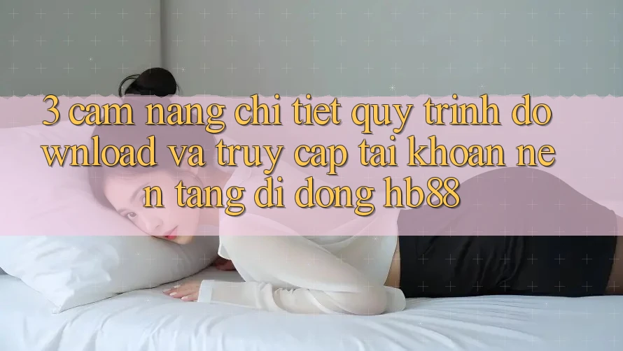3. Cẩm nang Chi Tiết Quy Trình Download Và Truy cập tài khoản Nền tảng di động HB88 3. Cẩm nang Chi Tiết Quy Trình Download Và Truy cập tài khoản Nền tảng di động HB88