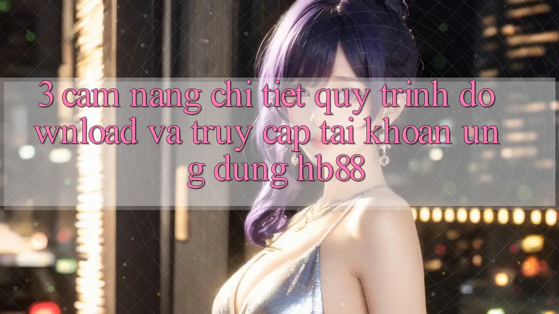 3. Cẩm nang Chi Tiết Quy Trình Download Và Truy cập tài khoản Ứng Dụng HB88 3. Cẩm nang Chi Tiết Quy Trình Download Và Truy cập tài khoản Ứng Dụng HB88