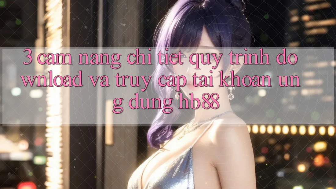 3. Cẩm nang Chi Tiết Quy Trình Download Và Truy cập tài khoản Ứng Dụng HB88 3. Cẩm nang Chi Tiết Quy Trình Download Và Truy cập tài khoản Ứng Dụng HB88