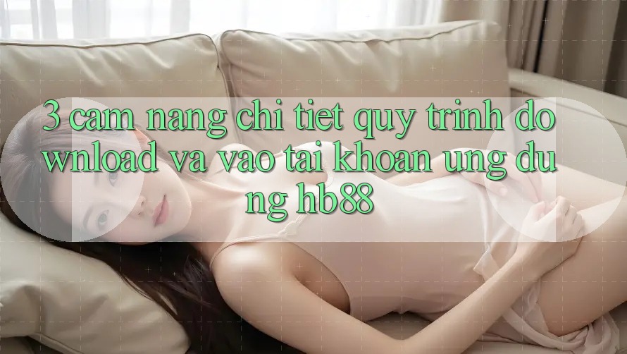 3. Cẩm nang Chi Tiết Quy Trình Download Và Vào tài khoản Ứng Dụng HB88 3. Cẩm nang Chi Tiết Quy Trình Download Và Vào tài khoản Ứng Dụng HB88