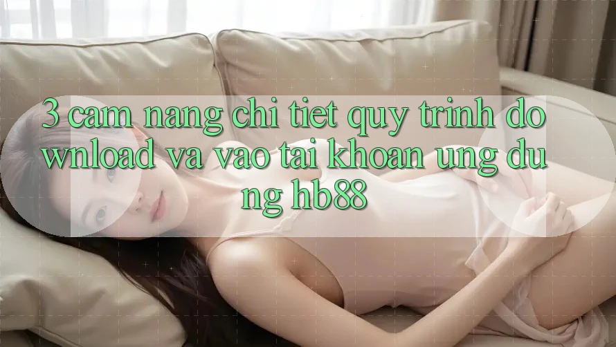3. Cẩm nang Chi Tiết Quy Trình Download Và Vào tài khoản Ứng Dụng HB88 3. Cẩm nang Chi Tiết Quy Trình Download Và Vào tài khoản Ứng Dụng HB88