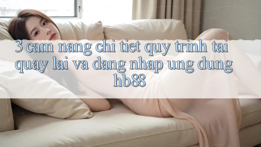 3. Cẩm nang Chi Tiết Quy Trình Tải quay lại Và Đăng Nhập Ứng Dụng HB88