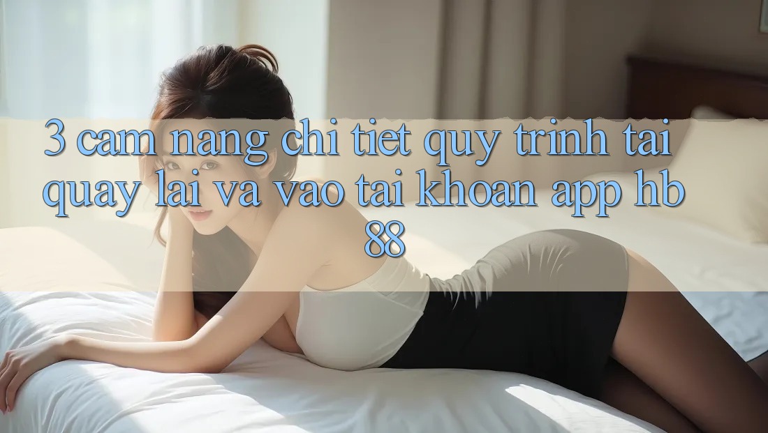 3. Cẩm nang Chi Tiết Quy Trình Tải quay lại Và Vào tài khoản App HB88 3. Cẩm nang Chi Tiết Quy Trình Tải quay lại Và Vào tài khoản App HB88