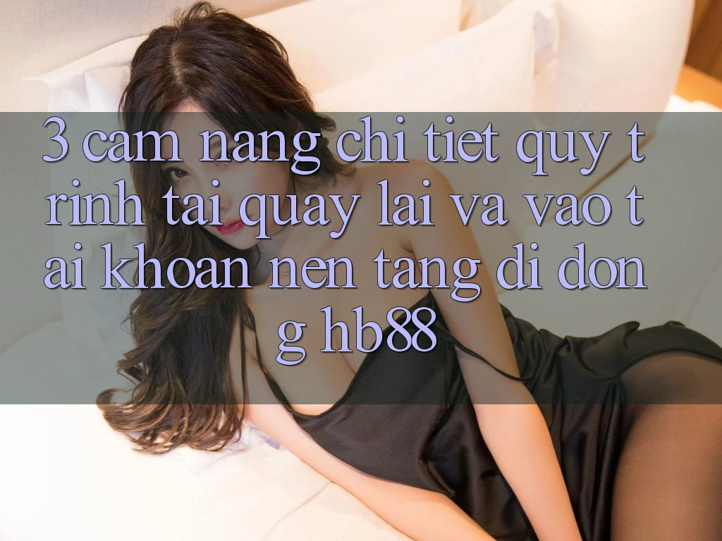 3. Cẩm nang Chi Tiết Quy Trình Tải quay lại Và Vào tài khoản Nền tảng di động HB88 3. Cẩm nang Chi Tiết Quy Trình Tải quay lại Và Vào tài khoản Nền tảng di động HB88