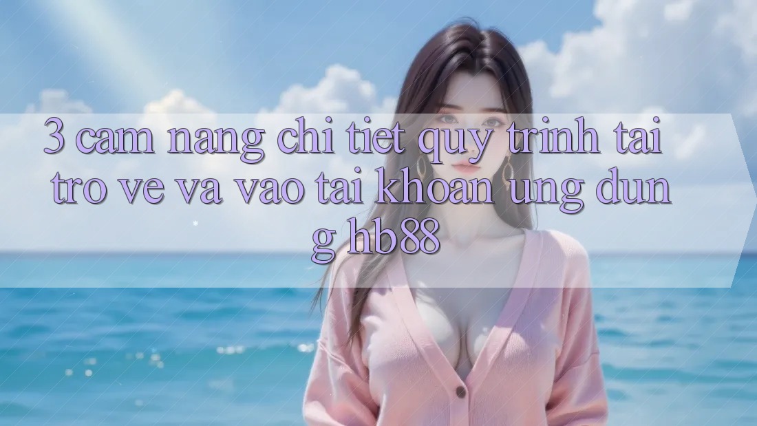 3. Cẩm nang Chi Tiết Quy Trình Tải trở về Và Vào tài khoản Ứng Dụng HB88