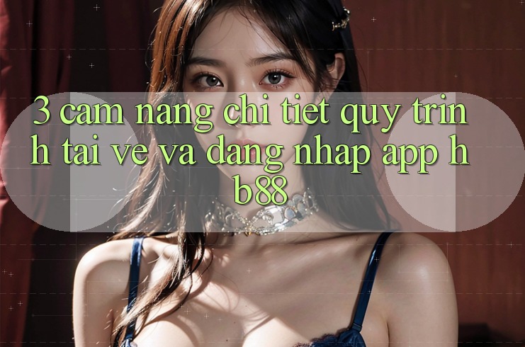 3. Cẩm nang Chi Tiết Quy Trình Tải về Và Đăng Nhập App HB88