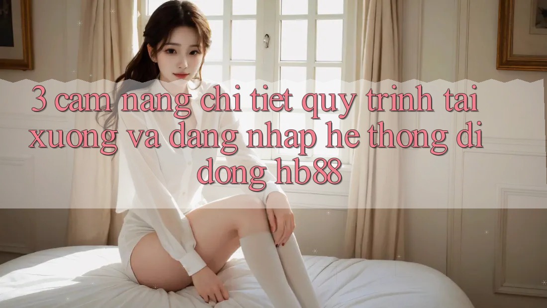 3. Cẩm nang Chi Tiết Quy Trình Tải xuống Và Đăng Nhập Hệ thống di động HB88 3. Cẩm nang Chi Tiết Quy Trình Tải xuống Và Đăng Nhập Hệ thống di động HB88