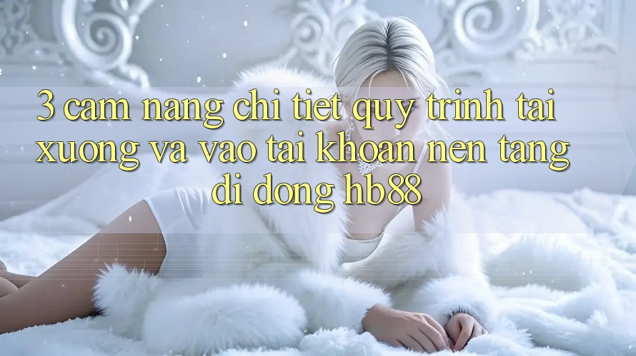 3. Cẩm nang Chi Tiết Quy Trình Tải xuống Và Vào tài khoản Nền tảng di động HB88 3. Cẩm nang Chi Tiết Quy Trình Tải xuống Và Vào tài khoản Nền tảng di động HB88
