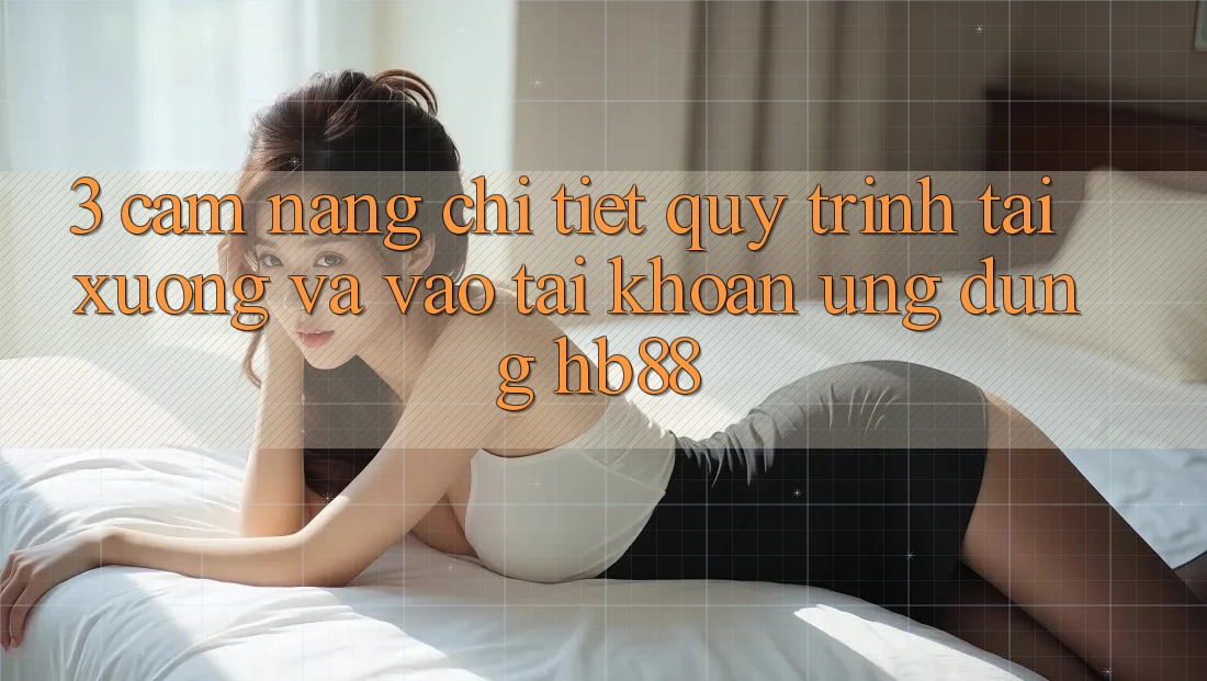 3. Cẩm nang Chi Tiết Quy Trình Tải xuống Và Vào tài khoản Ứng Dụng HB88