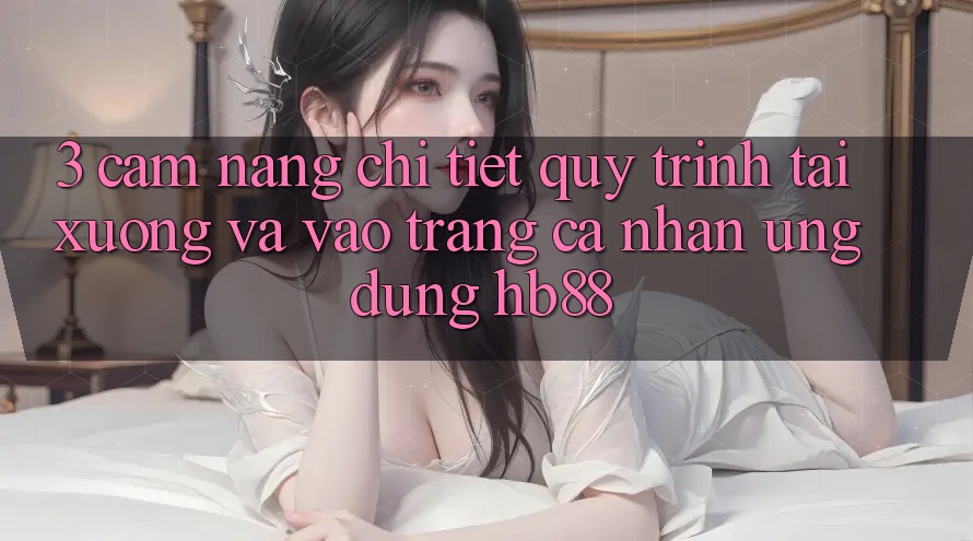 3. Cẩm nang Chi Tiết Quy Trình Tải xuống Và Vào trang cá nhân Ứng Dụng HB88 3. Cẩm nang Chi Tiết Quy Trình Tải xuống Và Vào trang cá nhân Ứng Dụng HB88