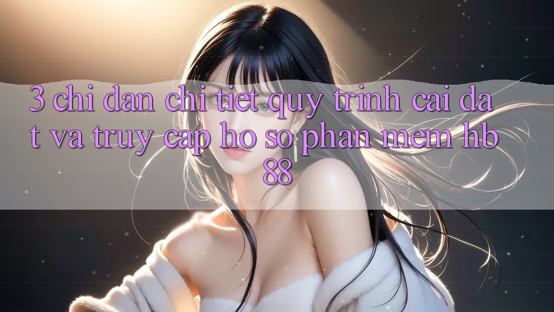 3. Chỉ dẫn Chi Tiết Quy Trình Cài đặt Và Truy cập hồ sơ Phần mềm HB88 3. Chỉ dẫn Chi Tiết Quy Trình Cài đặt Và Truy cập hồ sơ Phần mềm HB88