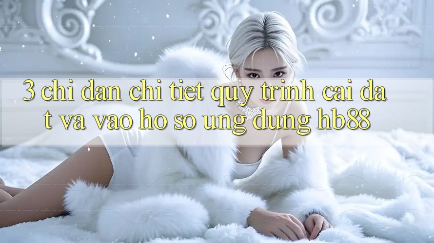 3. Chỉ dẫn Chi Tiết Quy Trình Cài đặt Và Vào hồ sơ Ứng Dụng HB88 3. Chỉ dẫn Chi Tiết Quy Trình Cài đặt Và Vào hồ sơ Ứng Dụng HB88