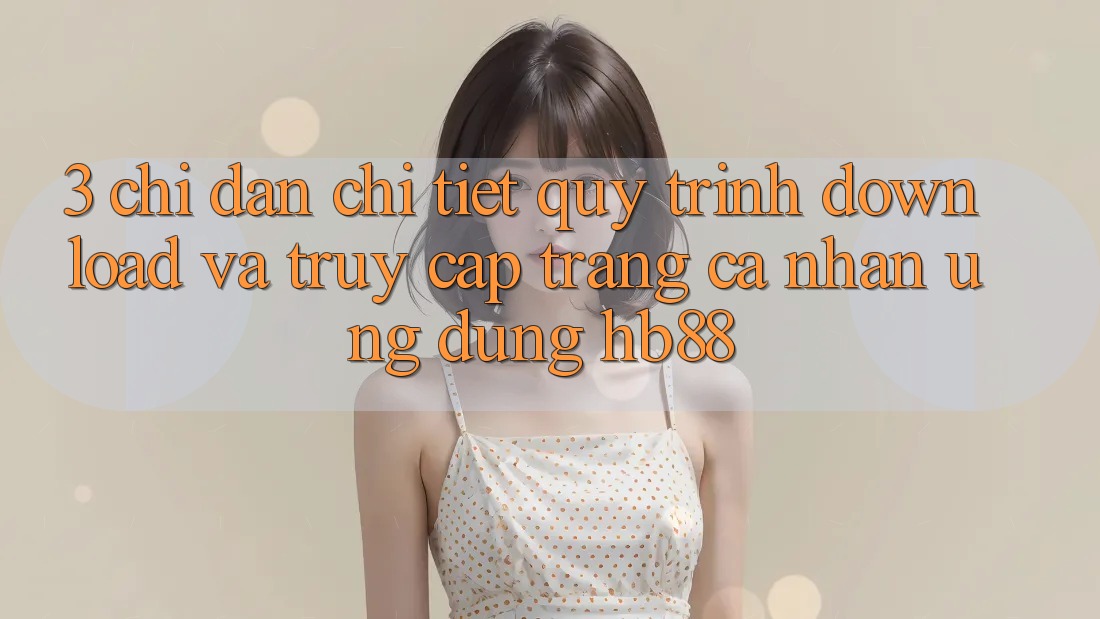 3. Chỉ dẫn Chi Tiết Quy Trình Download Và Truy cập trang cá nhân Ứng Dụng HB88 3. Chỉ dẫn Chi Tiết Quy Trình Download Và Truy cập trang cá nhân Ứng Dụng HB88