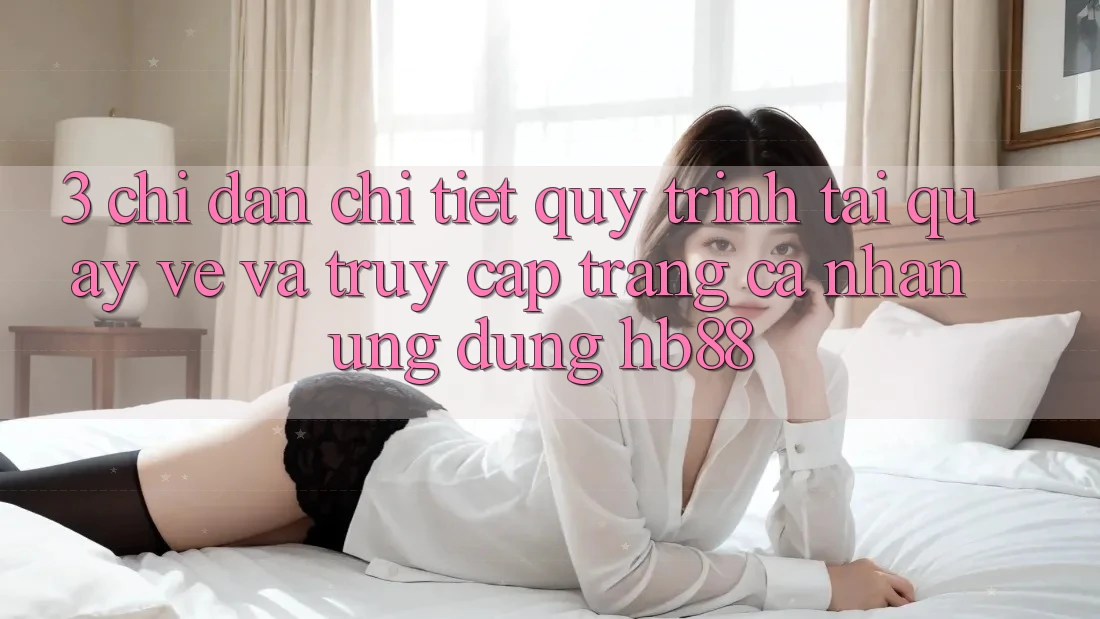 3. Chỉ dẫn Chi Tiết Quy Trình Tải quay về Và Truy cập trang cá nhân Ứng Dụng HB88 3. Chỉ dẫn Chi Tiết Quy Trình Tải quay về Và Truy cập trang cá nhân Ứng Dụng HB88