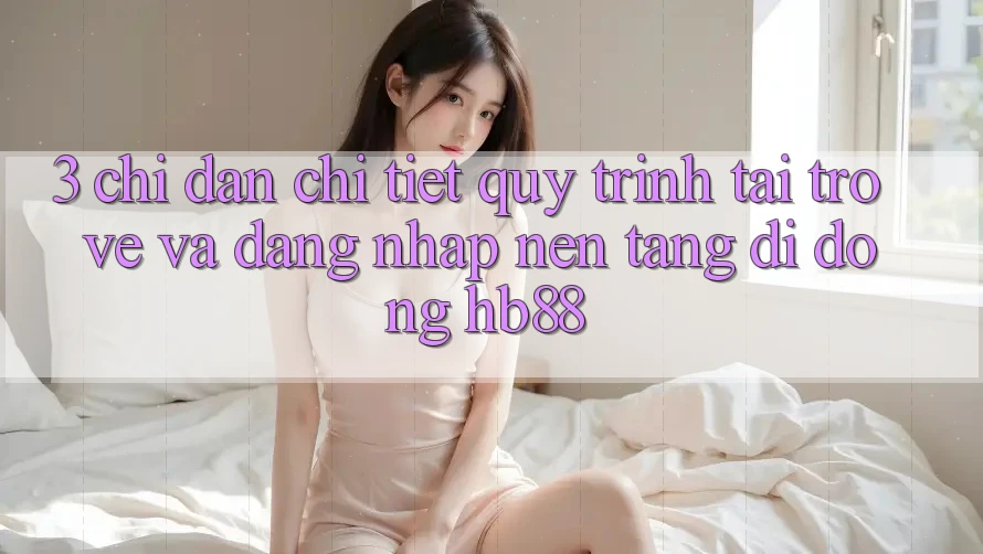 3. Chỉ dẫn Chi Tiết Quy Trình Tải trở về Và Đăng Nhập Nền tảng di động HB88 3. Chỉ dẫn Chi Tiết Quy Trình Tải trở về Và Đăng Nhập Nền tảng di động HB88