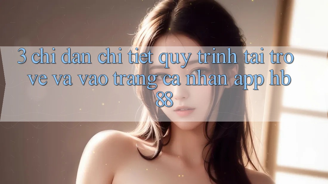 3. Chỉ dẫn Chi Tiết Quy Trình Tải trở về Và Vào trang cá nhân App HB88 3. Chỉ dẫn Chi Tiết Quy Trình Tải trở về Và Vào trang cá nhân App HB88