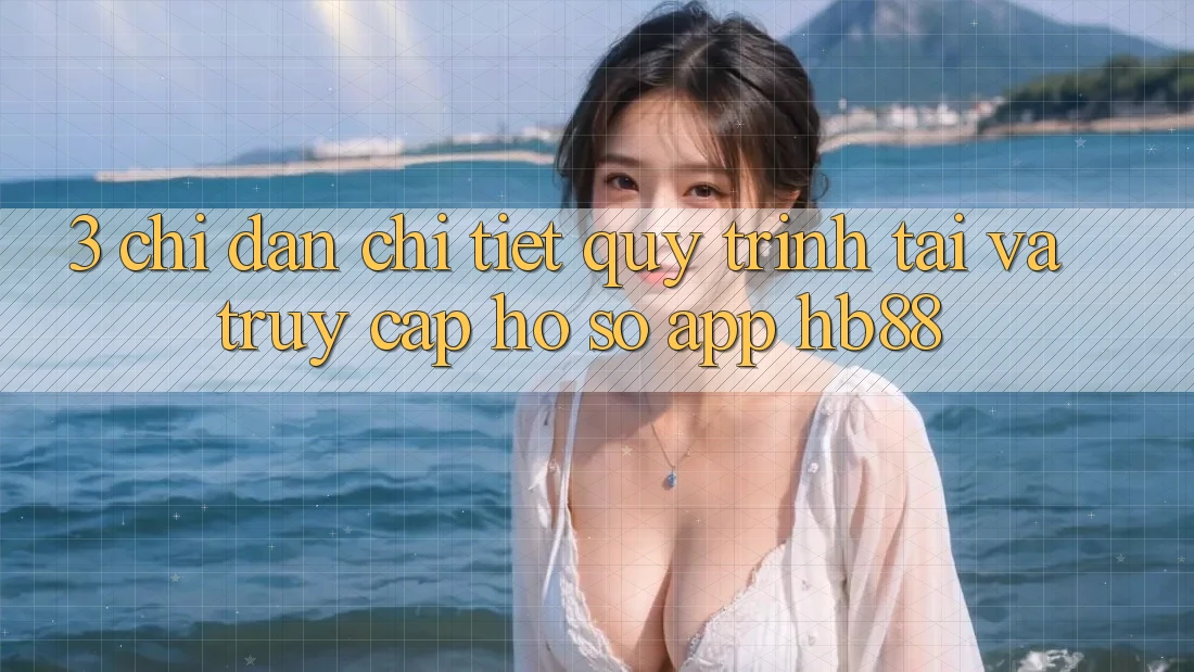 3. Chỉ dẫn Chi Tiết Quy Trình Tải Và Truy cập hồ sơ App HB88 3. Chỉ dẫn Chi Tiết Quy Trình Tải Và Truy cập hồ sơ App HB88