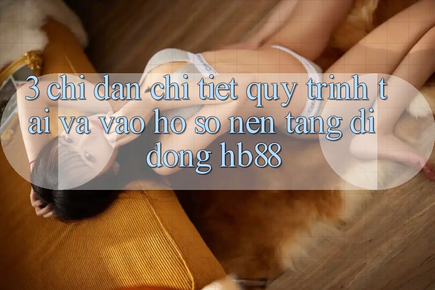 3. Chỉ dẫn Chi Tiết Quy Trình Tải Và Vào hồ sơ Nền tảng di động HB88 3. Chỉ dẫn Chi Tiết Quy Trình Tải Và Vào hồ sơ Nền tảng di động HB88