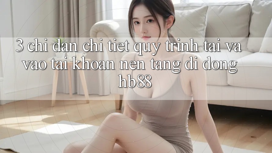 3. Chỉ dẫn Chi Tiết Quy Trình Tải Và Vào tài khoản Nền tảng di động HB88