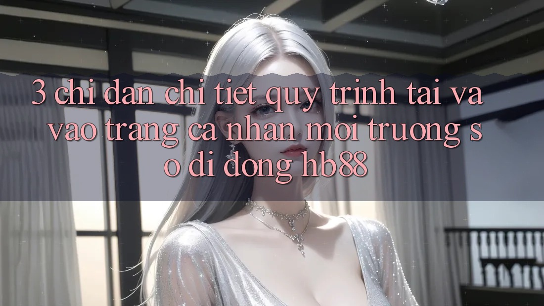 3. Chỉ dẫn Chi Tiết Quy Trình Tải Và Vào trang cá nhân Môi trường số di động HB88 3. Chỉ dẫn Chi Tiết Quy Trình Tải Và Vào trang cá nhân Môi trường số di động HB88