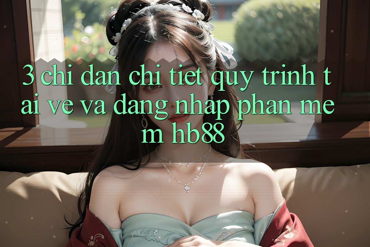 3. Chỉ dẫn Chi Tiết Quy Trình Tải về Và Đăng Nhập Phần mềm HB88 3. Chỉ dẫn Chi Tiết Quy Trình Tải về Và Đăng Nhập Phần mềm HB88