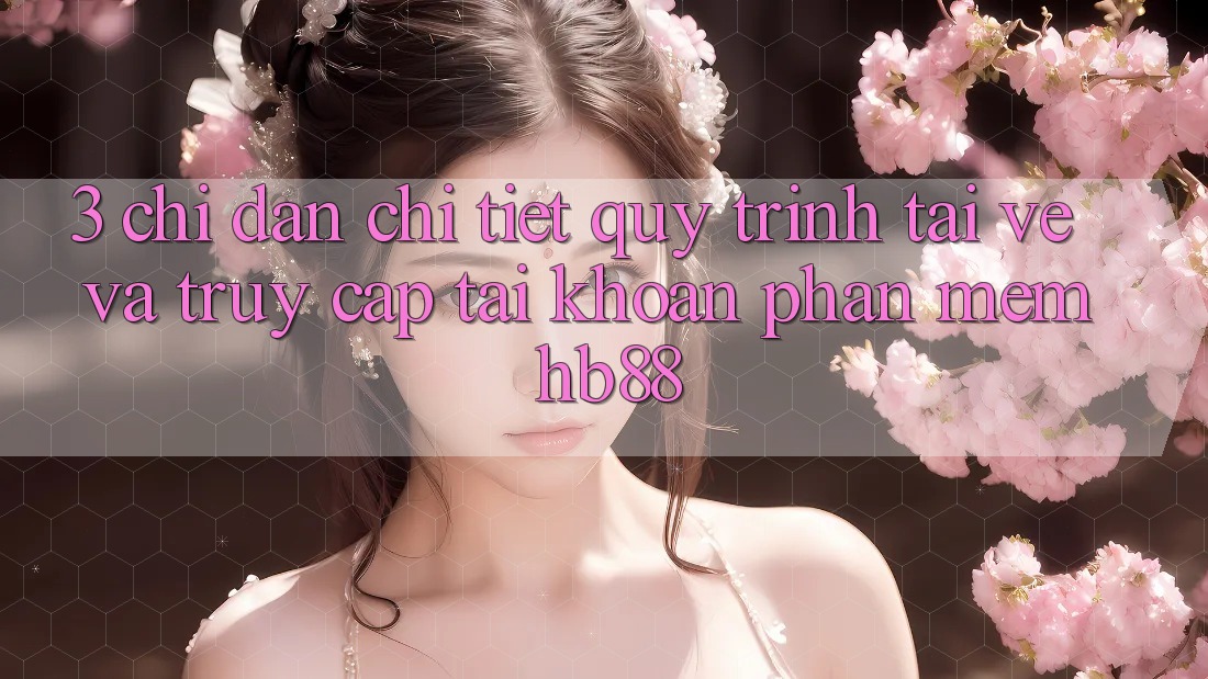 3. Chỉ dẫn Chi Tiết Quy Trình Tải về Và Truy cập tài khoản Phần mềm HB88 3. Chỉ dẫn Chi Tiết Quy Trình Tải về Và Truy cập tài khoản Phần mềm HB88