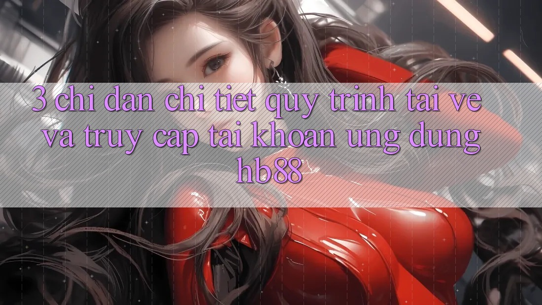 3. Chỉ dẫn Chi Tiết Quy Trình Tải về Và Truy cập tài khoản Ứng dụng HB88 3. Chỉ dẫn Chi Tiết Quy Trình Tải về Và Truy cập tài khoản Ứng dụng HB88