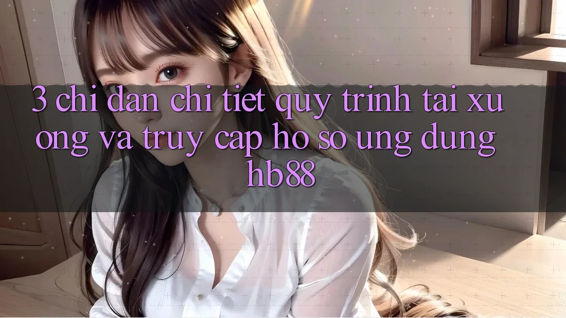 3. Chỉ dẫn Chi Tiết Quy Trình Tải xuống Và Truy cập hồ sơ Ứng Dụng HB88 3. Chỉ dẫn Chi Tiết Quy Trình Tải xuống Và Truy cập hồ sơ Ứng Dụng HB88