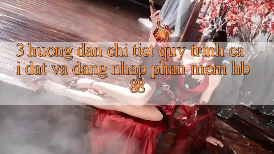 3. Hướng Dẫn Chi Tiết Quy Trình Cài đặt Và Đăng Nhập Phần mềm HB88 3. Hướng Dẫn Chi Tiết Quy Trình Cài đặt Và Đăng Nhập Phần mềm HB88
