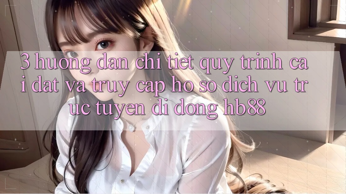 3. Hướng Dẫn Chi Tiết Quy Trình Cài đặt Và Truy cập hồ sơ Dịch vụ trực tuyến di động HB88