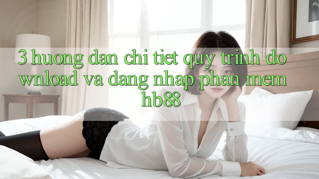 3. Hướng Dẫn Chi Tiết Quy Trình Download Và Đăng Nhập Phần mềm HB88 3. Hướng Dẫn Chi Tiết Quy Trình Download Và Đăng Nhập Phần mềm HB88