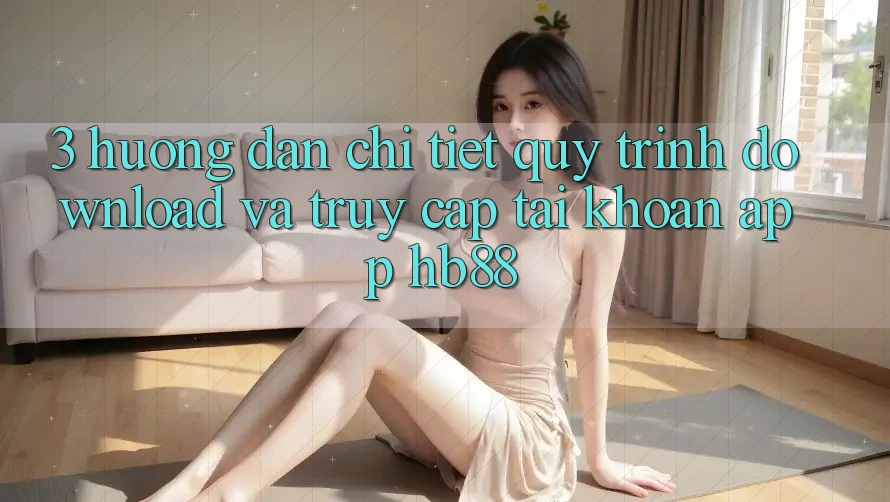 3. Hướng Dẫn Chi Tiết Quy Trình Download Và Truy cập tài khoản App HB88
