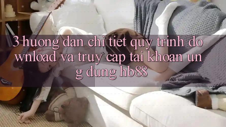 3. Hướng Dẫn Chi Tiết Quy Trình Download Và Truy cập tài khoản Ứng Dụng HB88 3. Hướng Dẫn Chi Tiết Quy Trình Download Và Truy cập tài khoản Ứng Dụng HB88